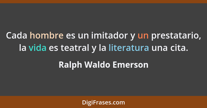 Cada hombre es un imitador y un prestatario, la vida es teatral y la literatura una cita.... - Ralph Waldo Emerson