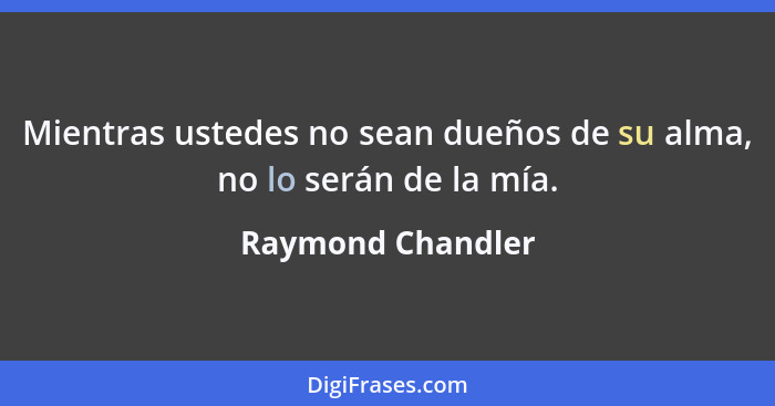 Mientras ustedes no sean dueños de su alma, no lo serán de la mía.... - Raymond Chandler