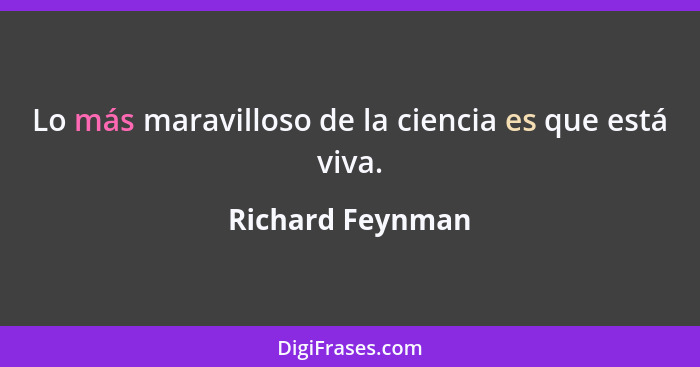 Lo más maravilloso de la ciencia es que está viva.... - Richard Feynman