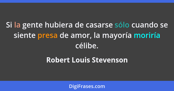 Si la gente hubiera de casarse sólo cuando se siente presa de amor, la mayoría moriría célibe.... - Robert Louis Stevenson