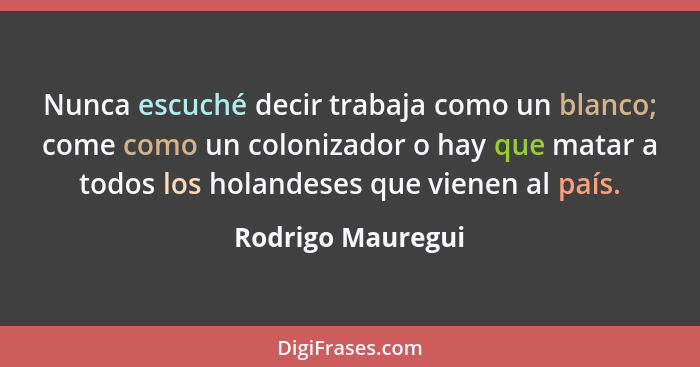 Nunca escuché decir trabaja como un blanco; come como un colonizador o hay que matar a todos los holandeses que vienen al país.... - Rodrigo Mauregui