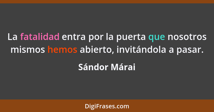 La fatalidad entra por la puerta que nosotros mismos hemos abierto, invitándola a pasar.... - Sándor Márai