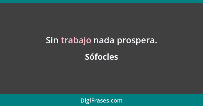 Sin trabajo nada prospera.... - Sófocles