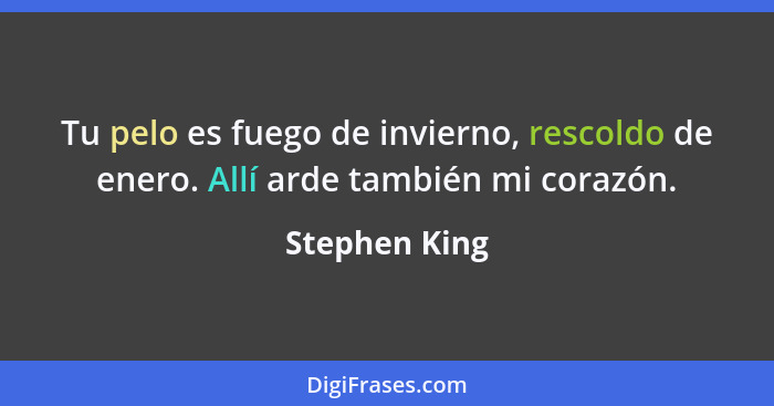 Tu pelo es fuego de invierno, rescoldo de enero. Allí arde también mi corazón.... - Stephen King