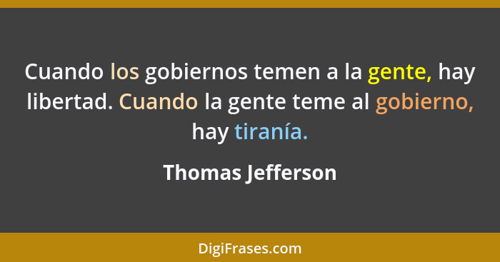 Cuando los gobiernos temen a la gente, hay libertad. Cuando la gente teme al gobierno, hay tiranía.... - Thomas Jefferson