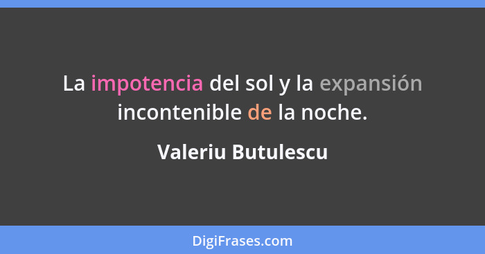 La impotencia del sol y la expansión incontenible de la noche.... - Valeriu Butulescu