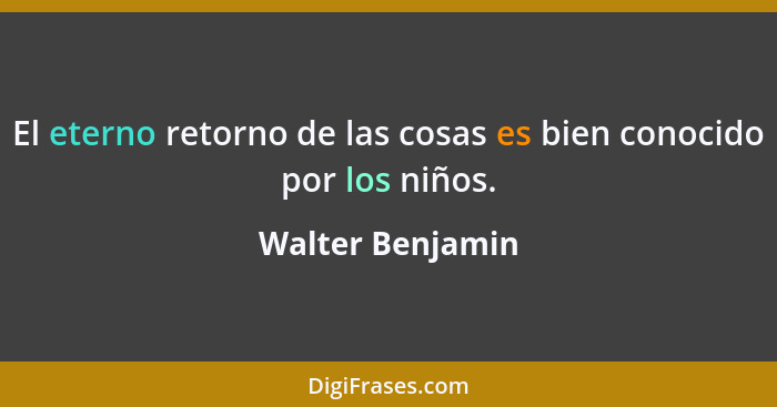 El eterno retorno de las cosas es bien conocido por los niños.... - Walter Benjamin