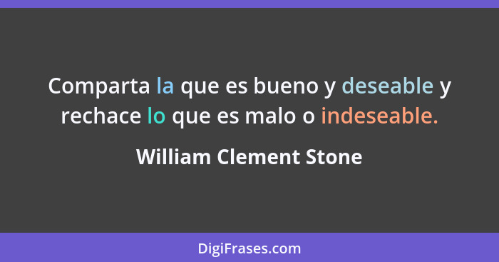 Comparta la que es bueno y deseable y rechace lo que es malo o indeseable.... - William Clement Stone