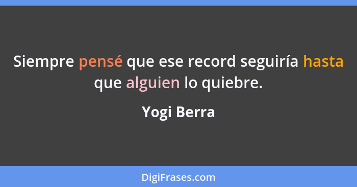 Siempre pensé que ese record seguiría hasta que alguien lo quiebre.... - Yogi Berra