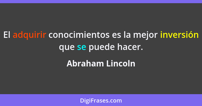 El adquirir conocimientos es la mejor inversión que se puede hacer.... - Abraham Lincoln