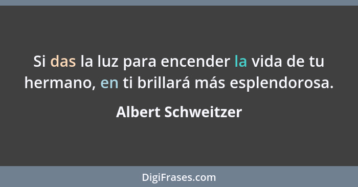 Si das la luz para encender la vida de tu hermano, en ti brillará más esplendorosa.... - Albert Schweitzer