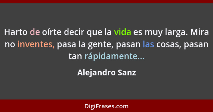 Harto de oírte decir que la vida es muy larga. Mira no inventes, pasa la gente, pasan las cosas, pasan tan rápidamente...... - Alejandro Sanz