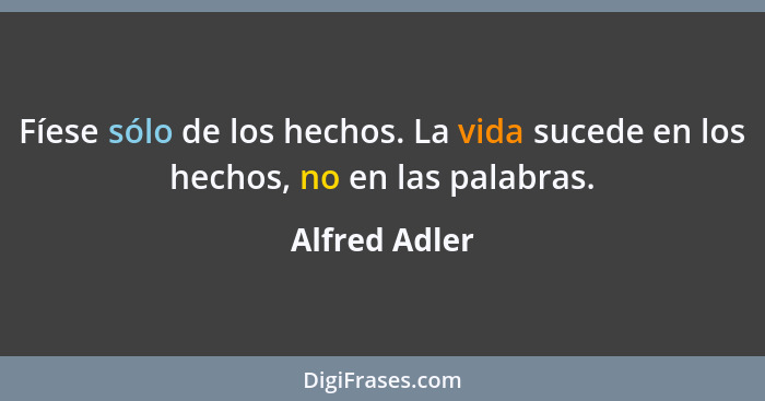 Fíese sólo de los hechos. La vida sucede en los hechos, no en las palabras.... - Alfred Adler