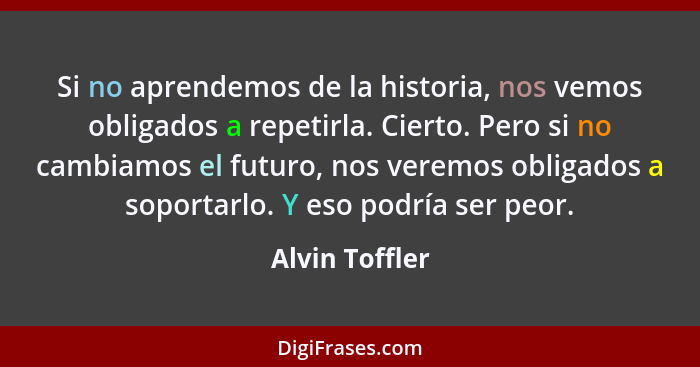 Si no aprendemos de la historia, nos vemos obligados a repetirla. Cierto. Pero si no cambiamos el futuro, nos veremos obligados a sopo... - Alvin Toffler