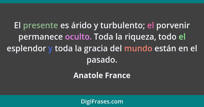 El presente es árido y turbulento; el porvenir permanece oculto. Toda la riqueza, todo el esplendor y toda la gracia del mundo están... - Anatole France