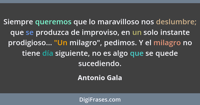 Siempre queremos que lo maravilloso nos deslumbre; que se produzca de improviso, en un solo instante prodigioso... "Un milagro", pedimo... - Antonio Gala