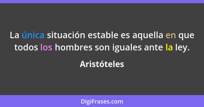 La única situación estable es aquella en que todos los hombres son iguales ante la ley.... - Aristóteles