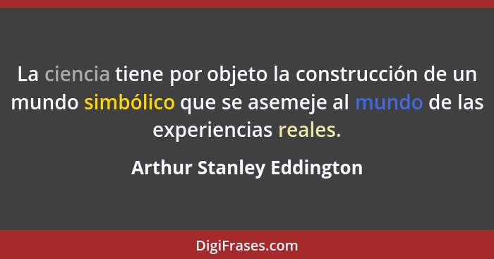 La ciencia tiene por objeto la construcción de un mundo simbólico que se asemeje al mundo de las experiencias reales.... - Arthur Stanley Eddington