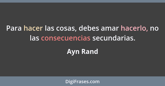 Para hacer las cosas, debes amar hacerlo, no las consecuencias secundarias.... - Ayn Rand