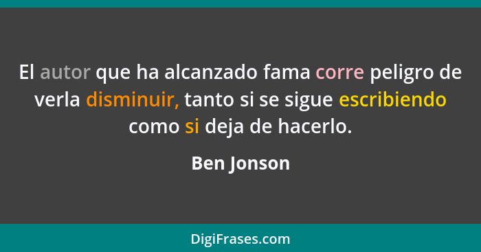 El autor que ha alcanzado fama corre peligro de verla disminuir, tanto si se sigue escribiendo como si deja de hacerlo.... - Ben Jonson