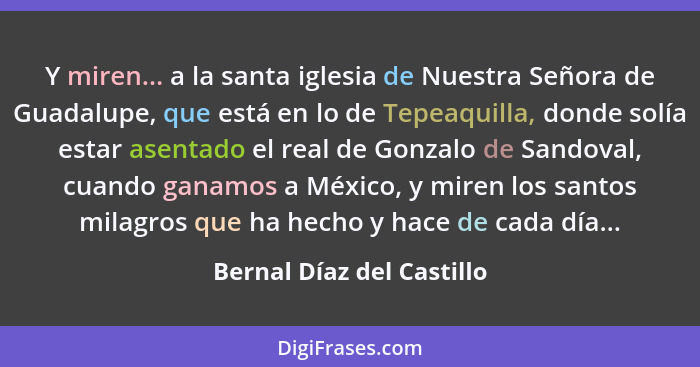 Y miren... a la santa iglesia de Nuestra Señora de Guadalupe, que está en lo de Tepeaquilla, donde solía estar asentado el... - Bernal Díaz del Castillo