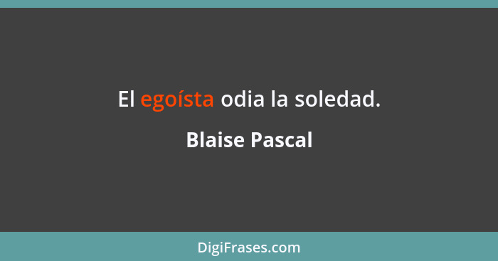 El egoísta odia la soledad.... - Blaise Pascal