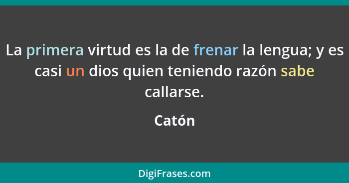 La primera virtud es la de frenar la lengua; y es casi un dios quien teniendo razón sabe callarse.... - Catón