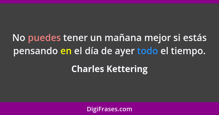 No puedes tener un mañana mejor si estás pensando en el día de ayer todo el tiempo.... - Charles Kettering