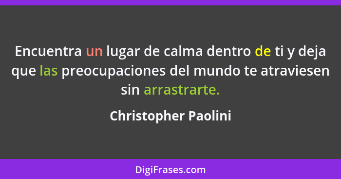 Encuentra un lugar de calma dentro de ti y deja que las preocupaciones del mundo te atraviesen sin arrastrarte.... - Christopher Paolini