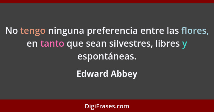 No tengo ninguna preferencia entre las flores, en tanto que sean silvestres, libres y espontáneas.... - Edward Abbey