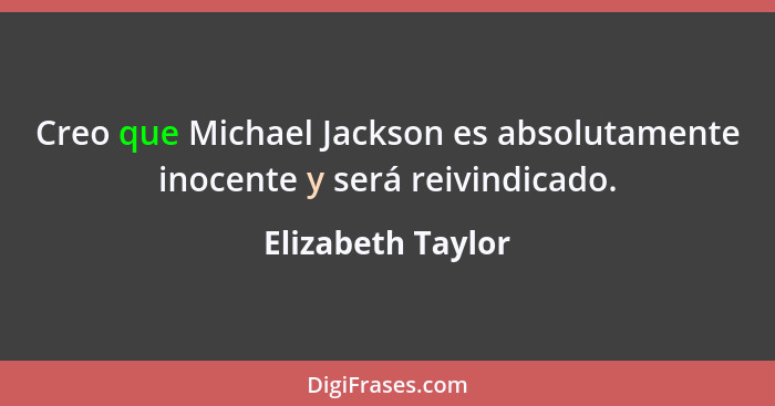 Creo que Michael Jackson es absolutamente inocente y será reivindicado.... - Elizabeth Taylor