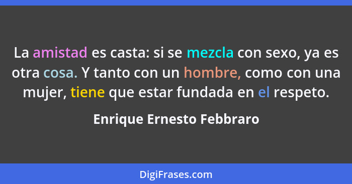 La amistad es casta: si se mezcla con sexo, ya es otra cosa. Y tanto con un hombre, como con una mujer, tiene que estar fun... - Enrique Ernesto Febbraro