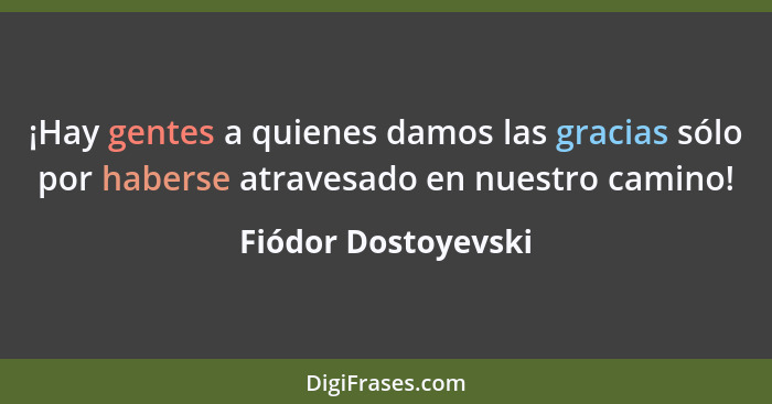 ¡Hay gentes a quienes damos las gracias sólo por haberse atravesado en nuestro camino!... - Fiódor Dostoyevski