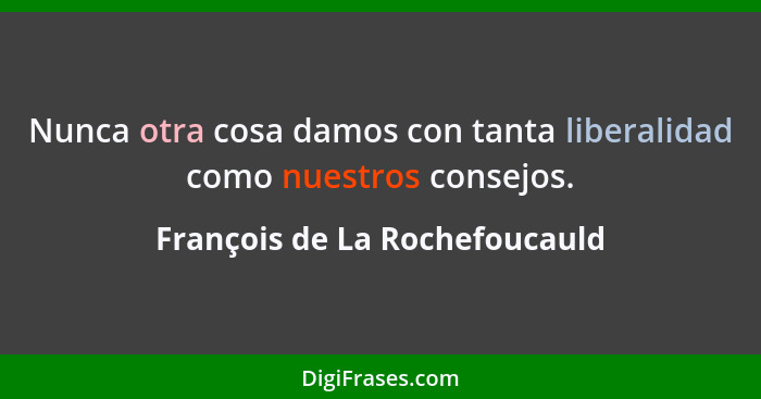 Nunca otra cosa damos con tanta liberalidad como nuestros consejos.... - François de La Rochefoucauld