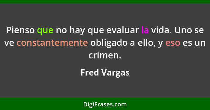 Pienso que no hay que evaluar la vida. Uno se ve constantemente obligado a ello, y eso es un crimen.... - Fred Vargas