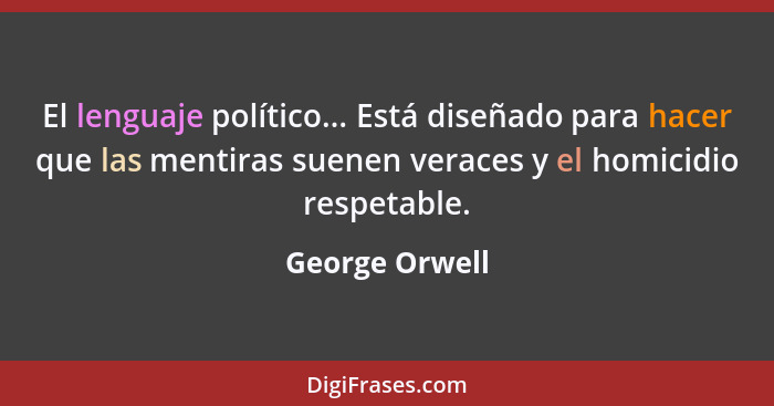 El lenguaje político... Está diseñado para hacer que las mentiras suenen veraces y el homicidio respetable.... - George Orwell