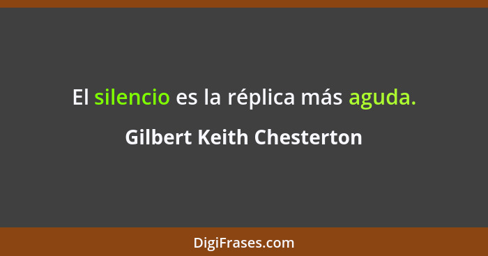 El silencio es la réplica más aguda.... - Gilbert Keith Chesterton