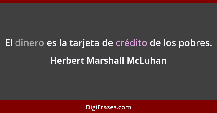 El dinero es la tarjeta de crédito de los pobres.... - Herbert Marshall McLuhan