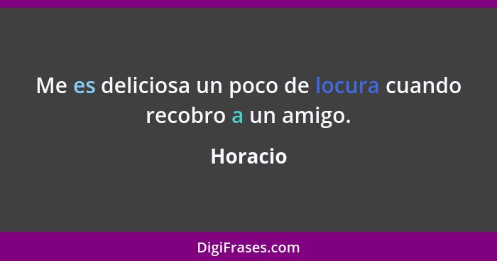 Me es deliciosa un poco de locura cuando recobro a un amigo.... - Horacio