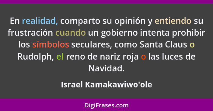 En realidad, comparto su opinión y entiendo su frustración cuando un gobierno intenta prohibir los símbolos seculares, com... - Israel Kamakawiwo'ole