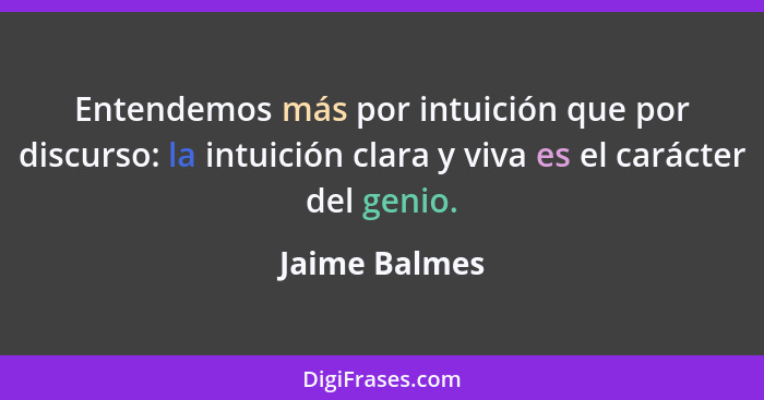Entendemos más por intuición que por discurso: la intuición clara y viva es el carácter del genio.... - Jaime Balmes