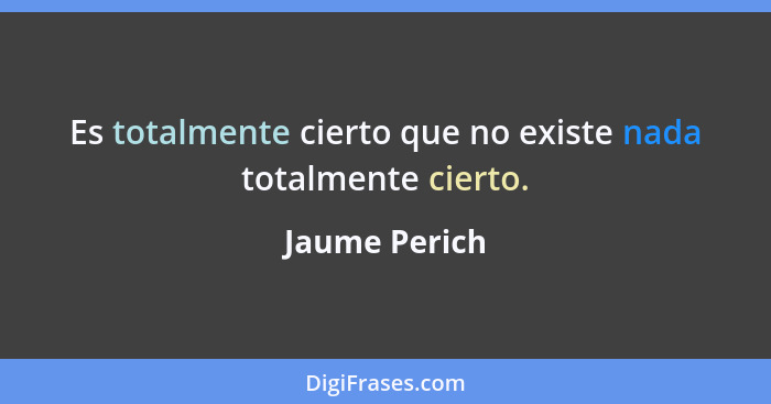 Es totalmente cierto que no existe nada totalmente cierto.... - Jaume Perich