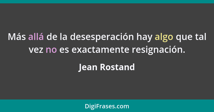 Más allá de la desesperación hay algo que tal vez no es exactamente resignación.... - Jean Rostand
