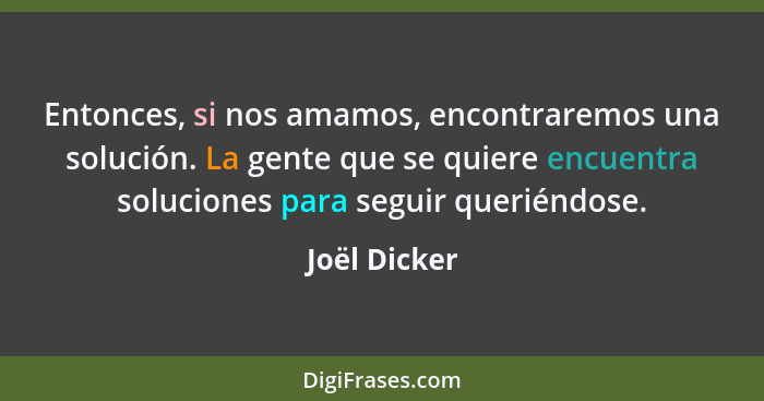 Entonces, si nos amamos, encontraremos una solución. La gente que se quiere encuentra soluciones para seguir queriéndose.... - Joël Dicker