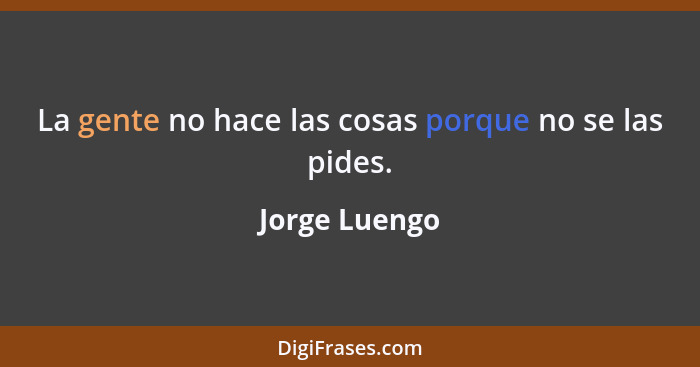 La gente no hace las cosas porque no se las pides.... - Jorge Luengo