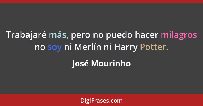 Trabajaré más, pero no puedo hacer milagros no soy ni Merlín ni Harry Potter.... - José Mourinho