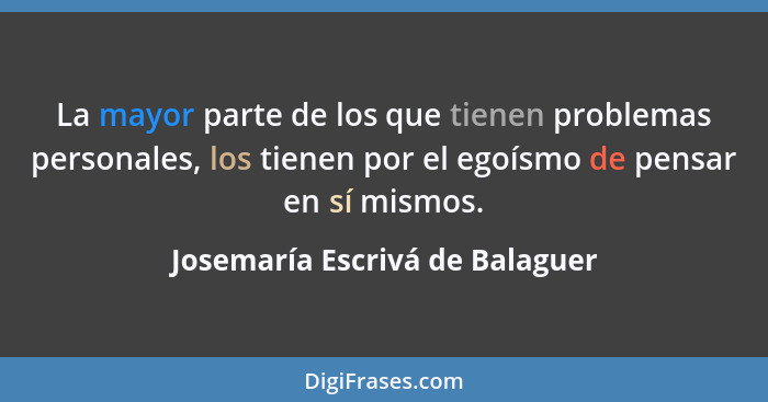 La mayor parte de los que tienen problemas personales, los tienen por el egoísmo de pensar en sí mismos.... - Josemaría Escrivá de Balaguer