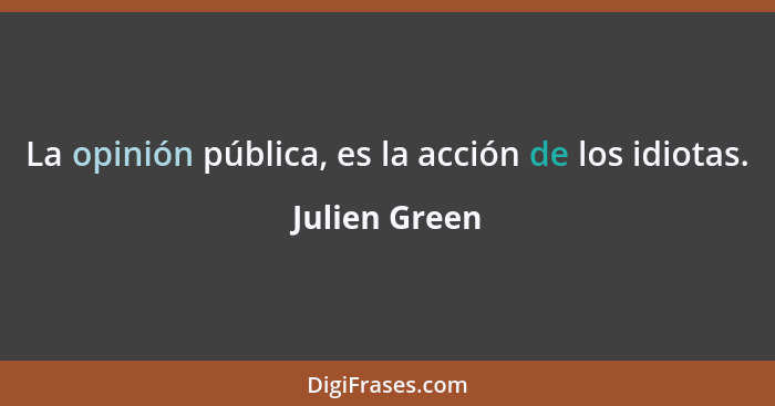 La opinión pública, es la acción de los idiotas.... - Julien Green