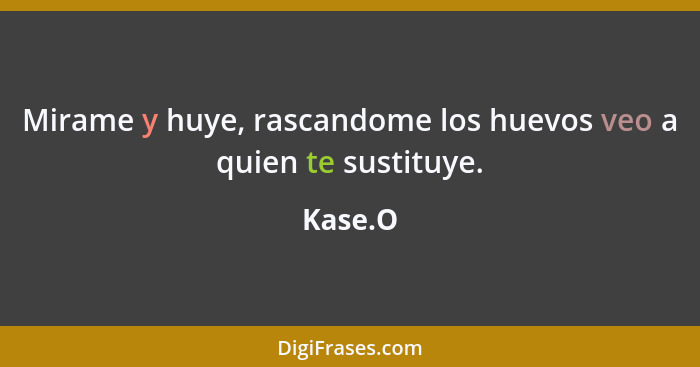 Mirame y huye, rascandome los huevos veo a quien te sustituye.... - Kase.O