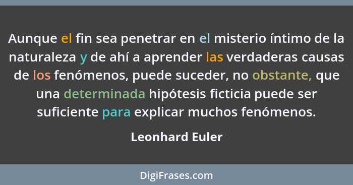 Aunque el fin sea penetrar en el misterio íntimo de la naturaleza y de ahí a aprender las verdaderas causas de los fenómenos, puede s... - Leonhard Euler